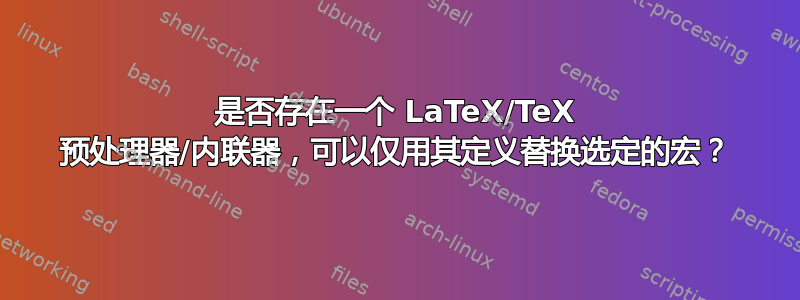 是否存在一个 LaTeX/TeX 预处理器/内联器，可以仅用其定义替换选定的宏？