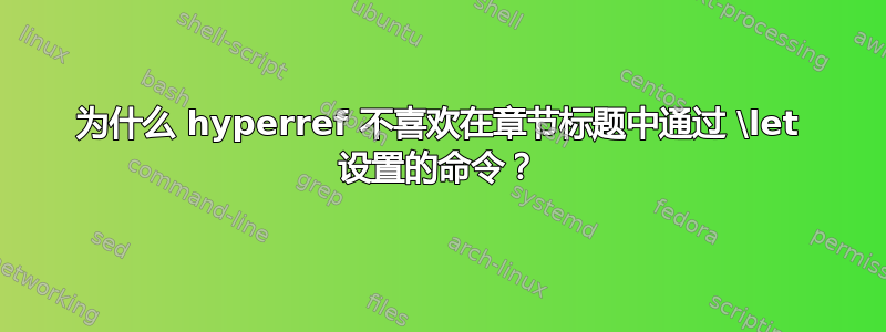 为什么 hyperref 不喜欢在章节标题中通过 \let 设置的命令？