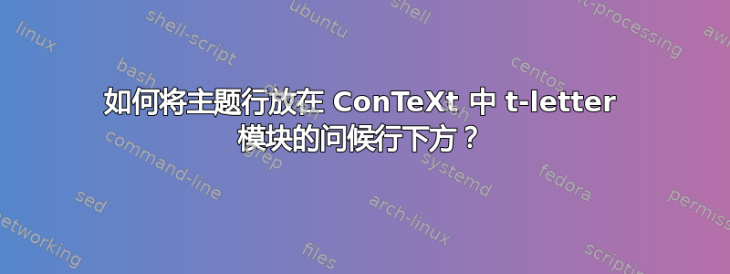 如何将主题行放在 ConTeXt 中 t-letter 模块的问候行下方？