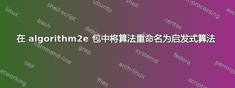 在 algorithm2e 包中将算法重命名为启发式算法