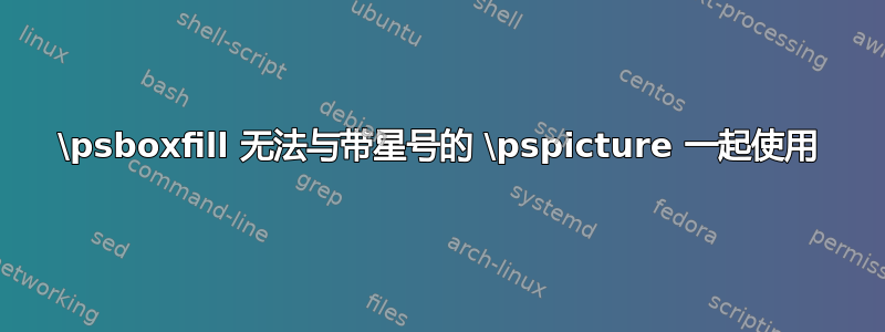 \psboxfill 无法与带星号的 \pspicture 一起使用