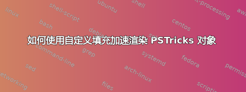 如何使用自定义填充加速渲染 PSTricks 对象