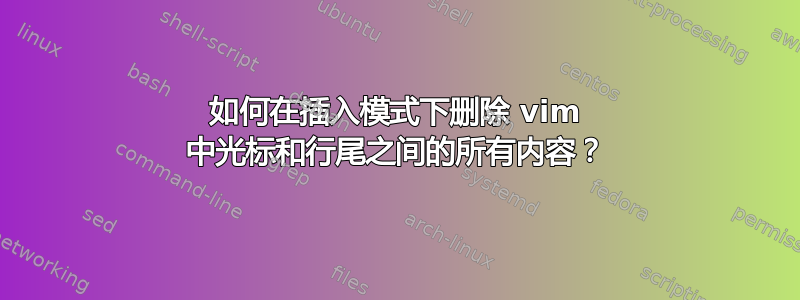 如何在插入模式下删除 vim 中光标和行尾之间的所有内容？