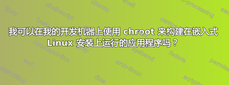 我可以在我的开发机器上使用 chroot 来构建在嵌入式 Linux 安装上运行的应用程序吗？