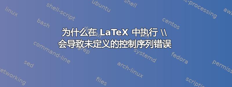 为什么在 LaTeX 中执行 \\ 会导致未定义的控制序列错误