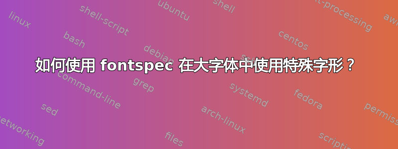 如何使用 fontspec 在大字体中使用特殊字形？