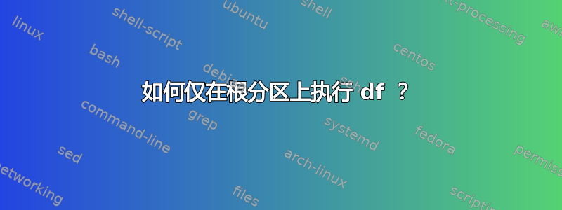 如何仅在根分区上执行 df ？