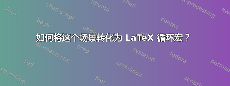 如何将这个场景转化为 LaTeX 循环宏？