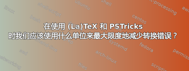 在使用 (La)TeX 和 PSTricks 时我们应该使用什么单位来最大限度地减少转换错误？