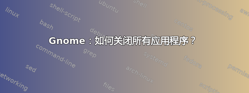 Gnome：如何关闭所有应用程序？