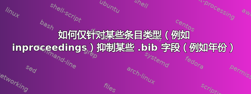 如何仅针对某些条目类型（例如 inproceedings）抑制某些 .bib 字段（例如年份）