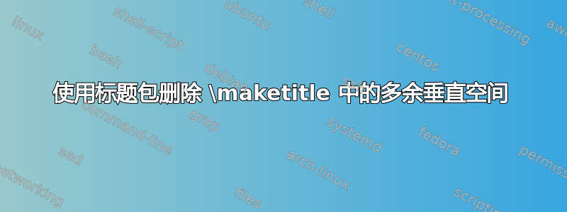 使用标题包删除 \maketitle 中的多余垂直空间