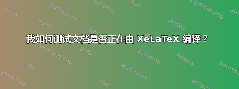 我如何测试文档是否正在由 XeLaTeX 编译？