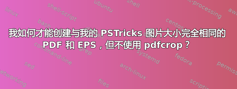 我如何才能创建与我的 PSTricks 图片大小完全相同的 PDF 和 EPS，但不使用 pdfcrop？