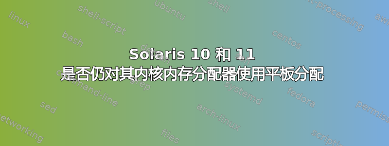 Solaris 10 和 11 是否仍对其内核内存分配器使用平板分配