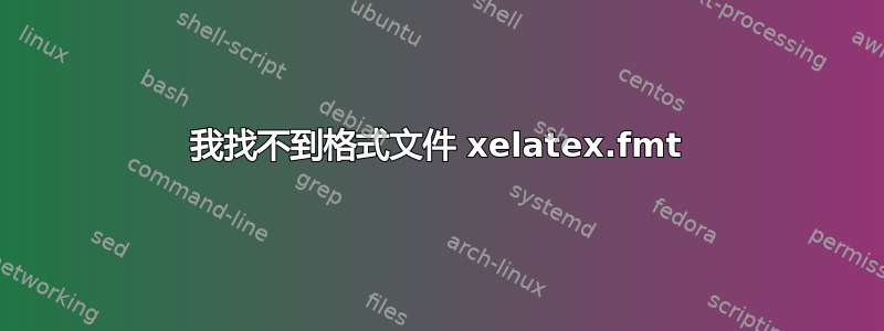 我找不到格式文件 xelatex.fmt