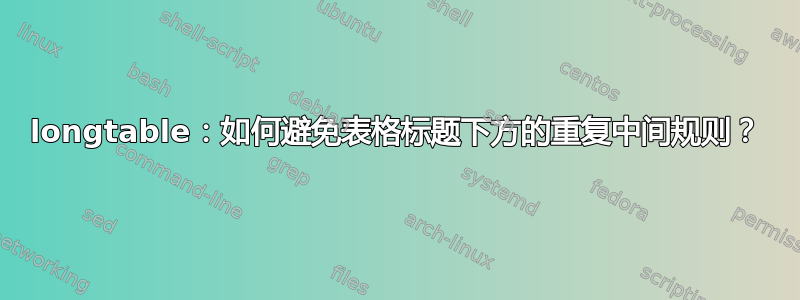 longtable：如何避免表格标题下方的重复中间规则？