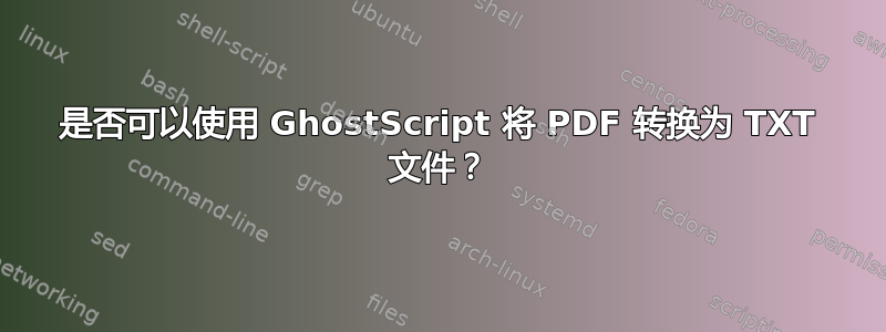 是否可以使用 GhostScript 将 PDF 转换为 TXT 文件？