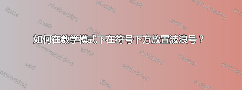 如何在数学模式下在符号下方放置波浪号？