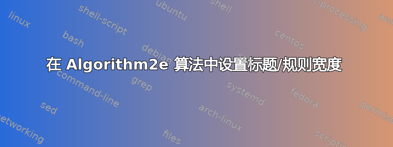 在 Algorithm2e 算法中设置标题/规则宽度