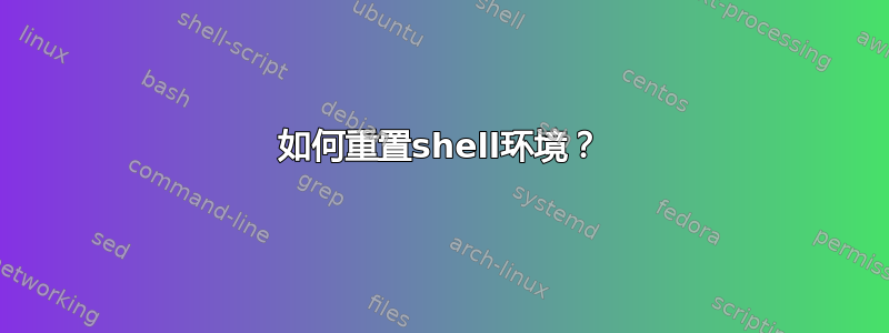 如何重置shell环境？