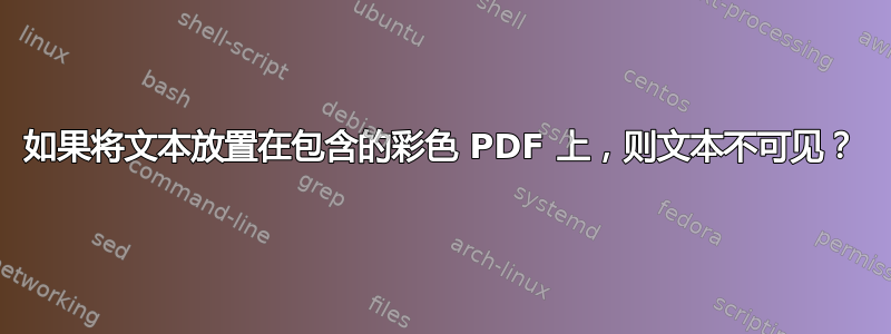 如果将文本放置在包含的彩色 PDF 上，则文本不可见？