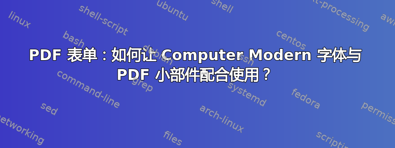 PDF 表单：如何让 Computer Modern 字体与 PDF 小部件配合使用？