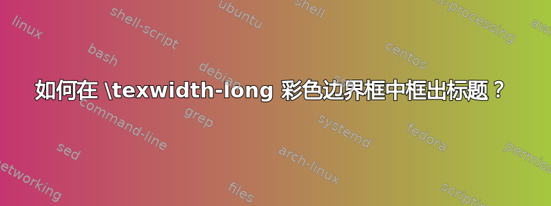 如何在 \texwidth-long 彩色边界框中框出标题？