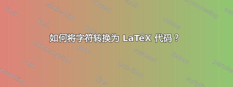 如何将字符转换为 LaTeX 代码？