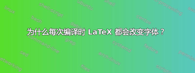 为什么每次编译时 LaTeX 都会改变字体？