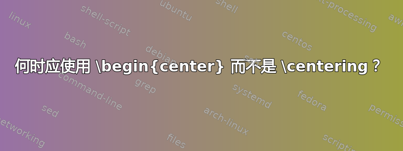 何时应使用 \begin{center} 而不是 \centering？