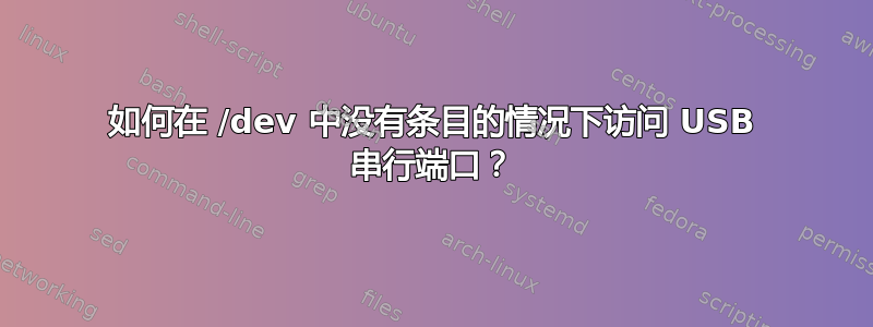 如何在 /dev 中没有条目的情况下访问 USB 串行端口？