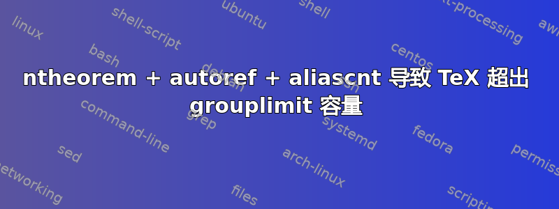 ntheorem + autoref + aliascnt 导致 TeX 超出 grouplimit 容量