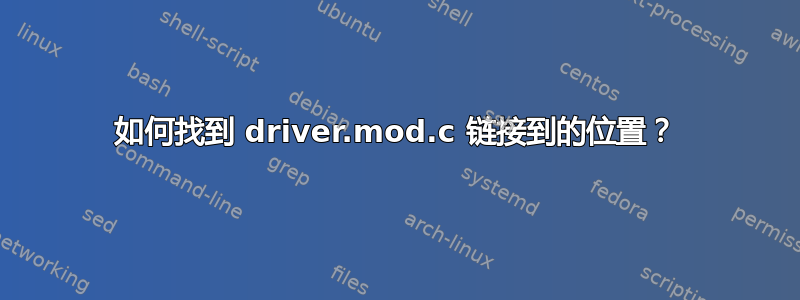 如何找到 driver.mod.c 链接到的位置？