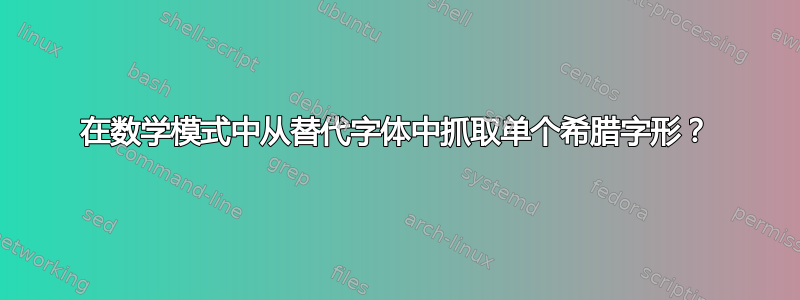 在数学模式中从替代字体中抓取单个希腊字形？