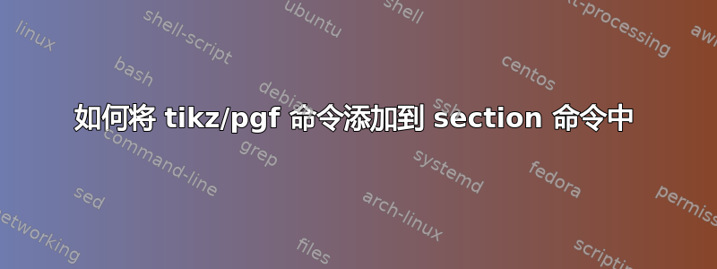 如何将 tikz/pgf 命令添加到 section 命令中