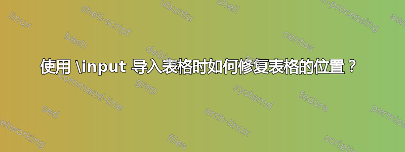 使用 \input 导入表格时如何修复表格的位置？