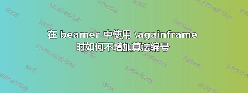 在 beamer 中使用 \againframe 时如何不增加算法编号