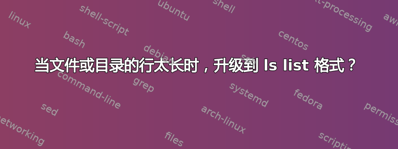 当文件或目录的行太长时，升级到 ls list 格式？