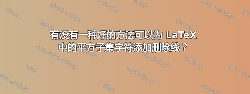 有没有一种好的方法可以为 LaTeX 中的平方子集字符添加删除线？