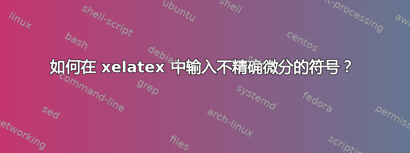 如何在 xelatex 中输入不精确微分的符号？