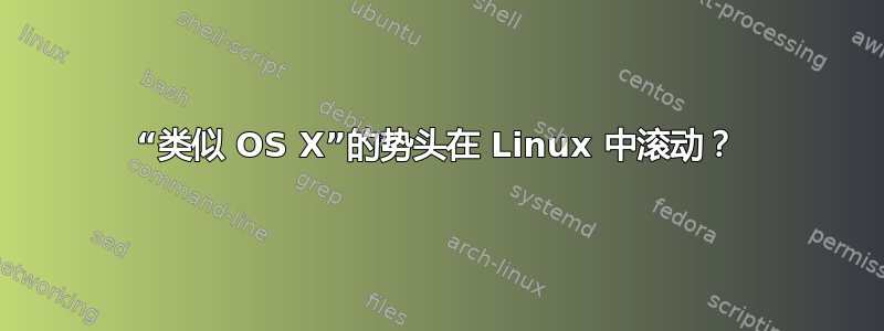 “类似 OS X”的势头在 Linux 中滚动？