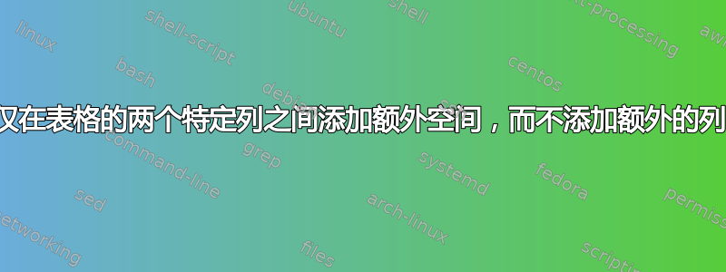 仅在表格的两个特定列之间添加额外空间，而不添加额外的列