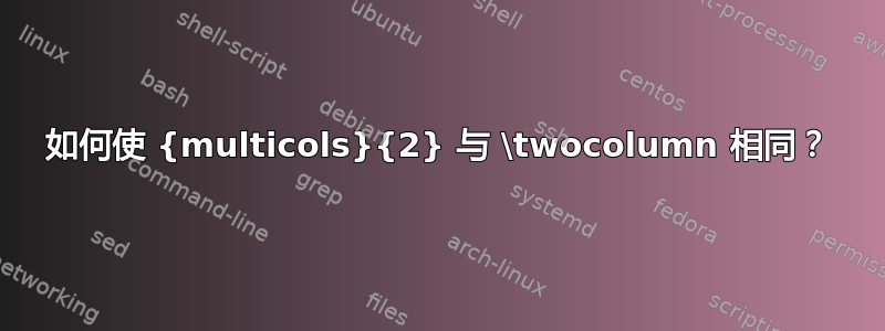 如何使 {multicols}{2} 与 \twocolumn 相同？