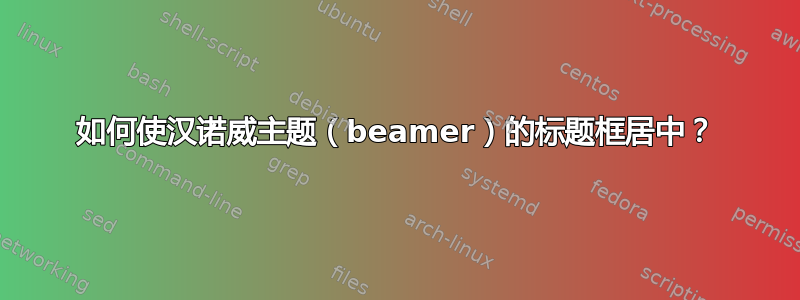 如何使汉诺威主题（beamer）的标题框居中？