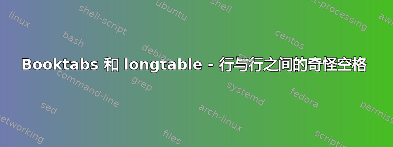 Booktabs 和 longtable - 行与行之间的奇怪空格