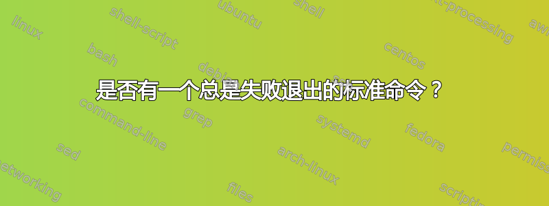 是否有一个总是失败退出的标准命令？