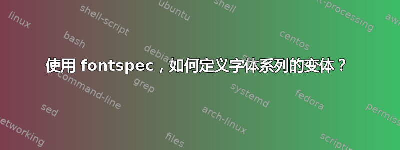 使用 fontspec，如何定义字体系列的变体？