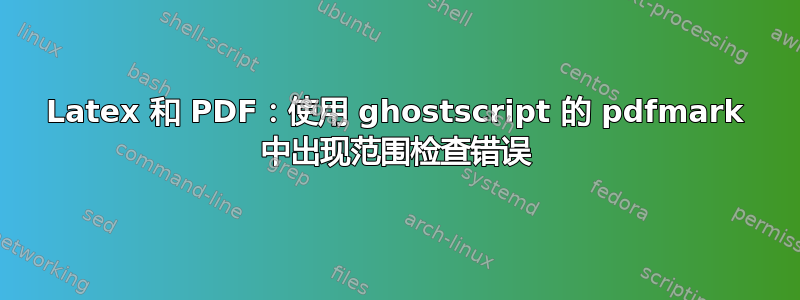 Latex 和 PDF：使用 ghostscript 的 pdfmark 中出现范围检查错误