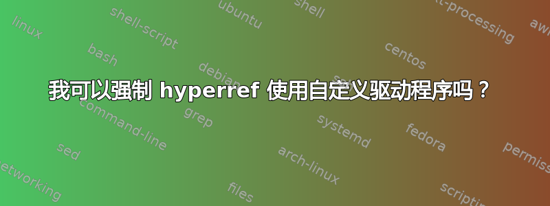 我可以强制 hyperref 使用自定义驱动程序吗？